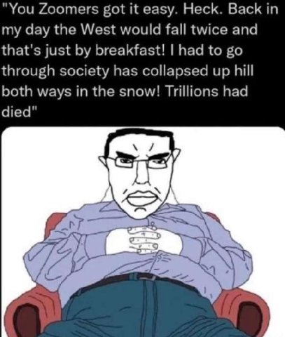 "You Zoomers got it easy. Heck. Back my day the West would fall twice and that's just breakfast! had to through society has collapsed up hill both ways in the snow! Trillions had died" у