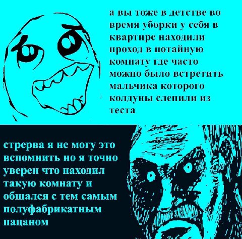 а вы тоже в детстве во время уборки у себя в квартире находили проход в потайную комнату где часто можно было встретить мальчика которого колдуны слепили из теста у стрерва я не могу это WAR вспомнить