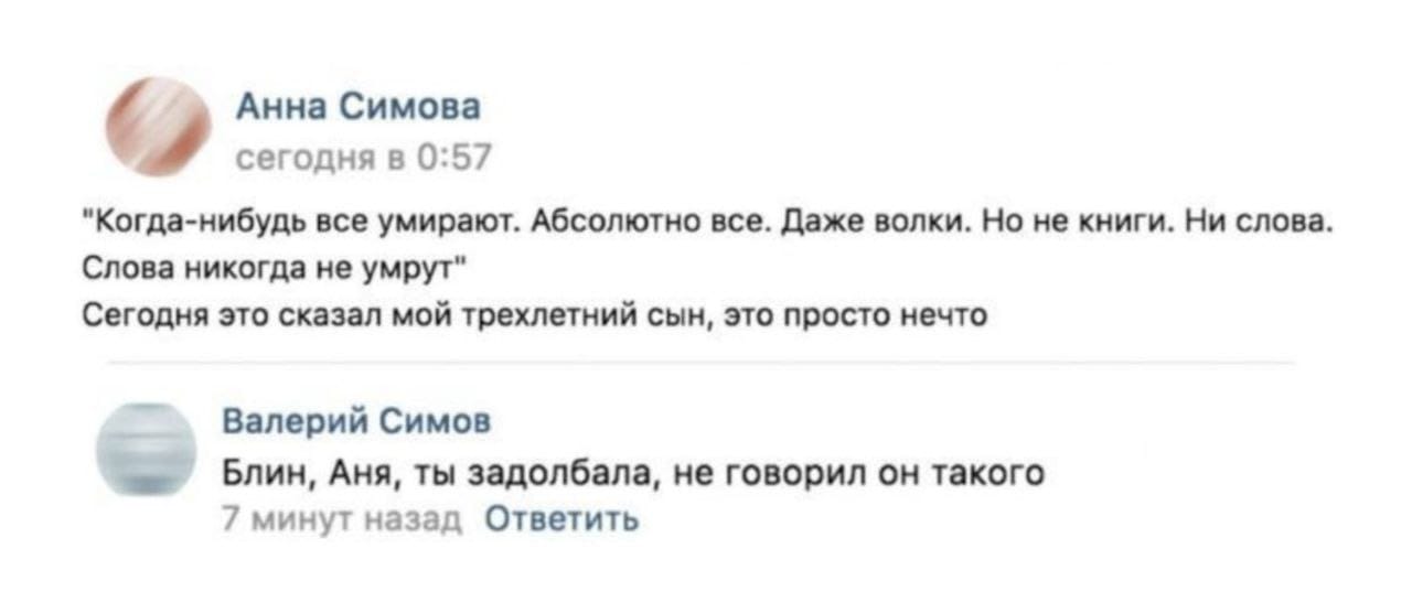Анна Симова сегодня в 0:57 "Когда-нибудь все умирают. Абсолютно все. Даже волки. Но не книги. Ни слова. Слова никогда не умрут" Сегодня это сказал мой трехлетний сын, это просто нечто Валерий Симов Ан
