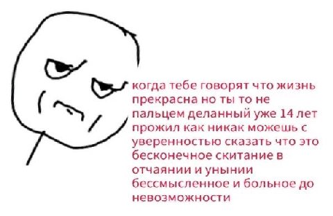 когда тебе говорят что жизнь прекрасна но ты то не пальцем деланный уже 14 лет прожил как никак можешь с уверенностью сказать что это бесконечное скитание в отчаянии и унынии бессмысленное и больное д