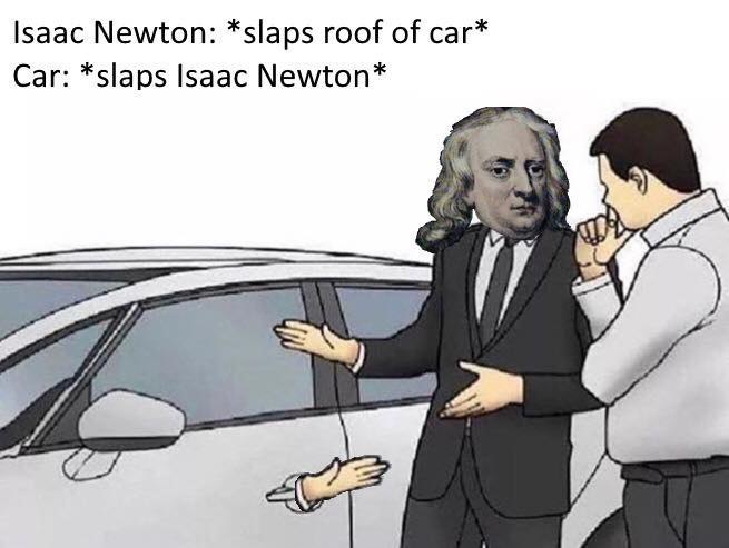 Isaac Newton: *slaps roof of саг* Car: *slaps Isaac Newton*