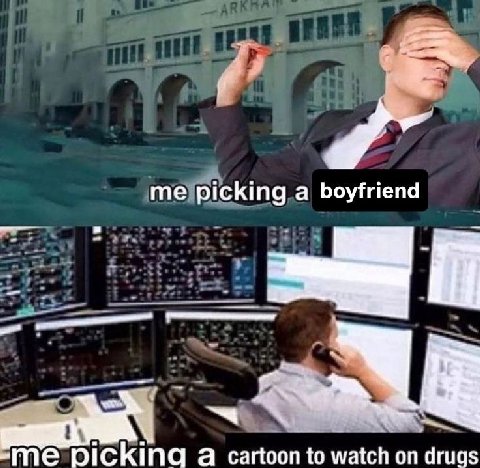 me picking a boyfriend me picking a cartoon to watch on drugs