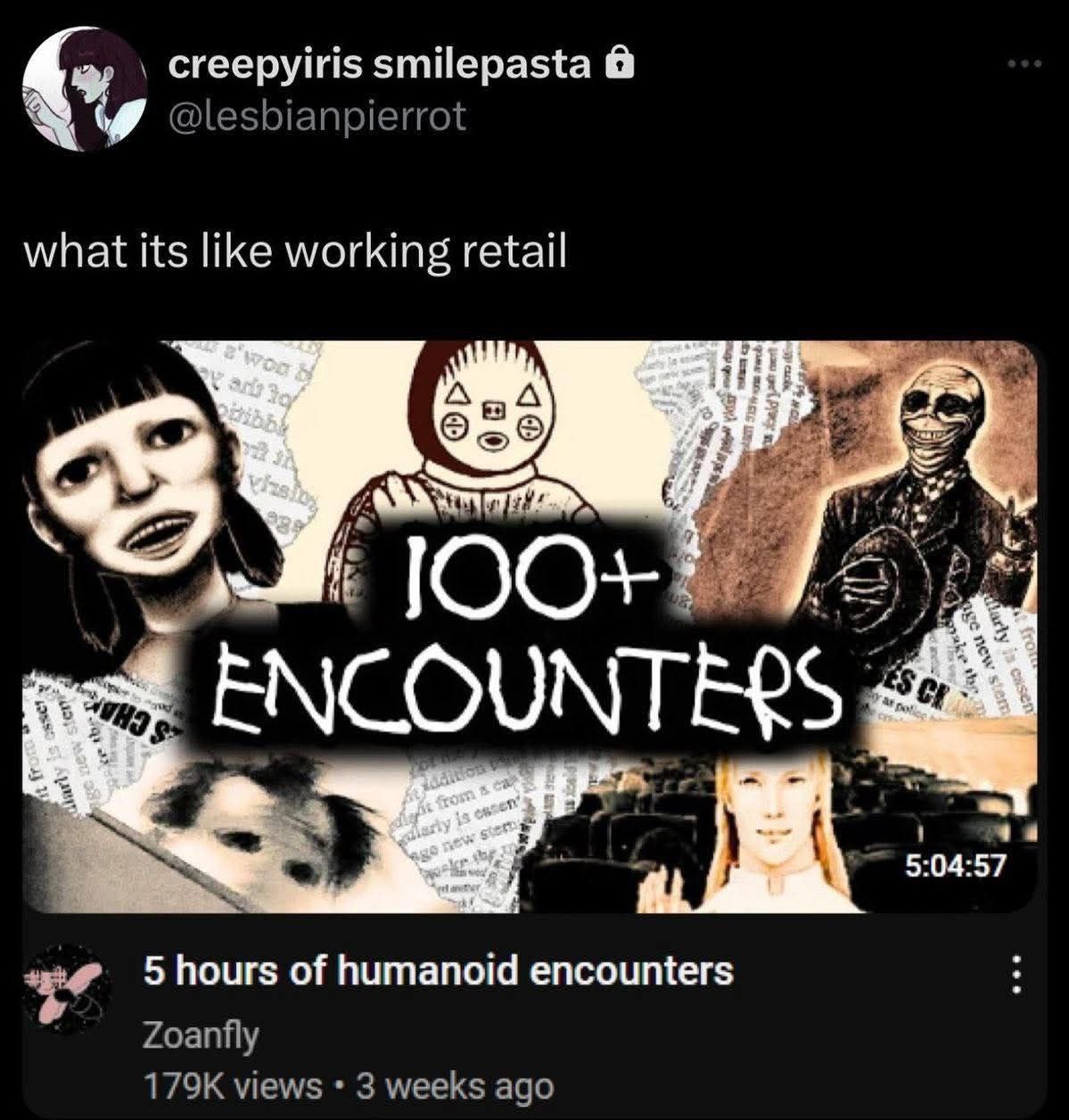 a creepyiris smilepasta @lesbianpierrot what its like working retail А ENCOUNTERS а 5:04:57 5 hours of humanoid encounters Zoanfly views 3 weeks ago