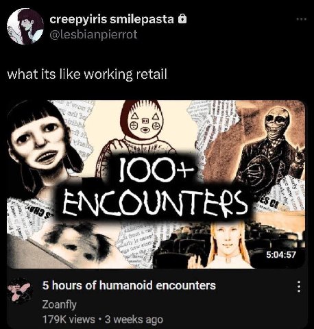 a creepyiris smilepasta @lesbianpierrot what its like working retail А ENCOUNTERS а 5:04:57 5 hours of humanoid encounters Zoanfly views 3 weeks ago