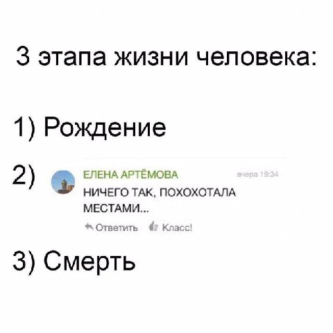 3 этапа жизни человека: 1) Рождение ЕЛЕНА АРТЕМОВА 2) НИЧЕГО ТАК, ПОХОХОТАЛА МЕСТАМИ... Ответить 42 Класс! 3) Смерть