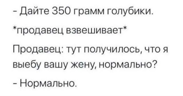 Дайте 350 грамм голубики. *продавец взвешивает* Продавец: тут получилось, что я выебу вашу жену, нормально? Нормально.
