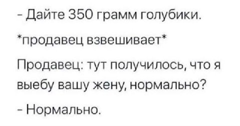 Дайте 350 грамм голубики. *продавец взвешивает* Продавец: тут получилось, что я выебу вашу жену, нормально? Нормально.