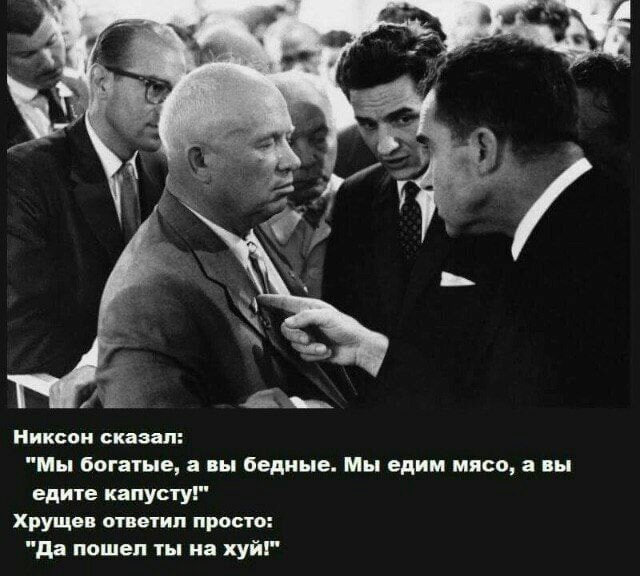 у Никсон сказал: "Мы богатые, а вы бедные. Мы едим мясо, а вы едите капусту!" Хрущев ответил просто: "Да пошел ты на хуй!"