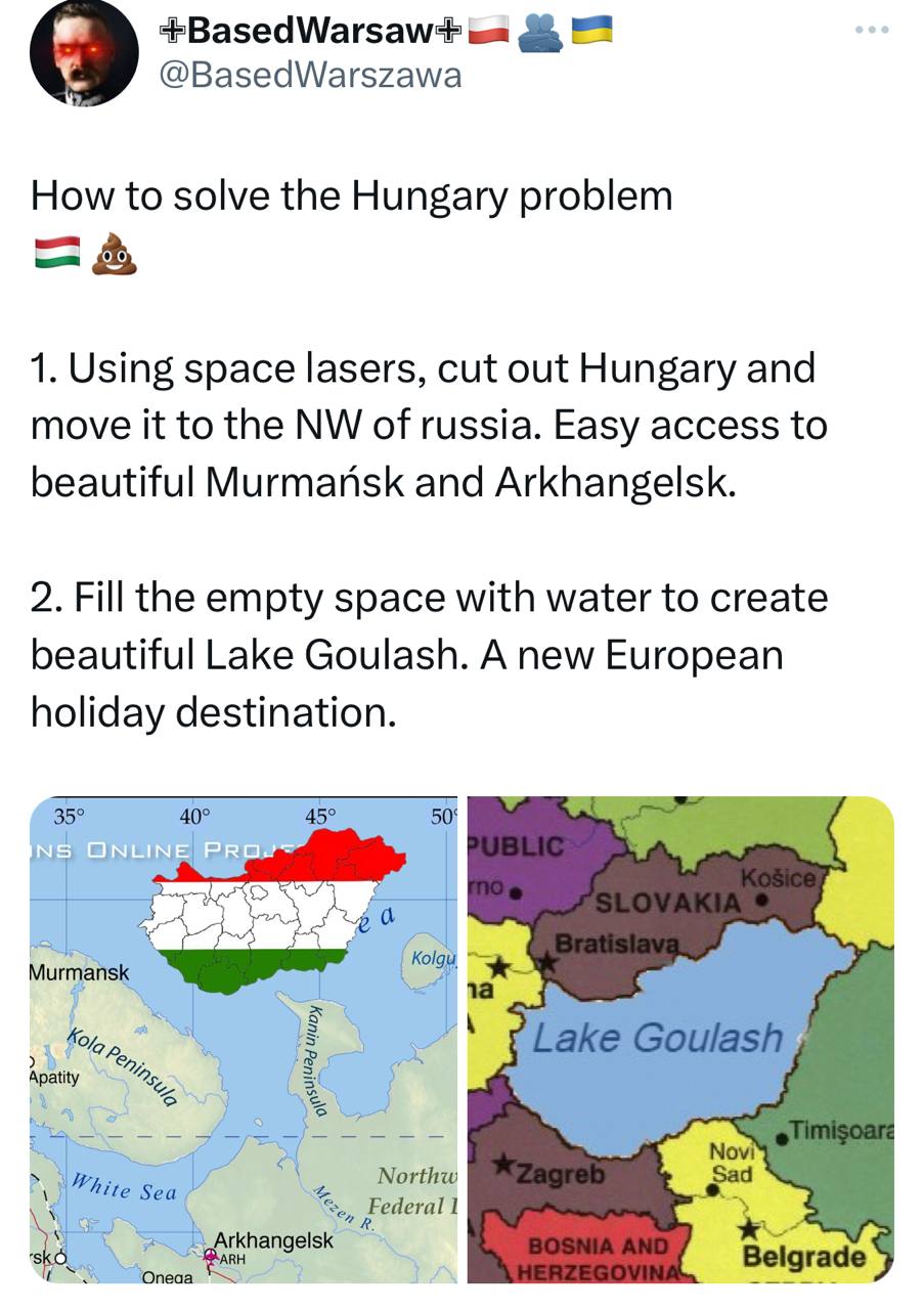 @BasedWarszawa How to solve the Hungary problem 1. Using space lasers, cut out Hungary and move it to the of russia. Easy access to beautiful Murmansk and Arkhangelsk. 2. Fill the empty space with wat