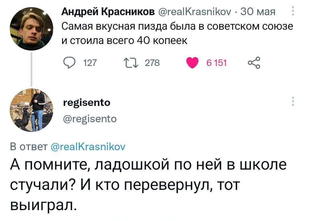 Андрей Красников @realKrasnikov 30 мая Самая вкусная пизда была в советском союзе и стоила всего 40 копеек С) 127 278 6151 regisento @regisento oTBeT @realKrasnikov А помните, ладошкой по ней в школе 