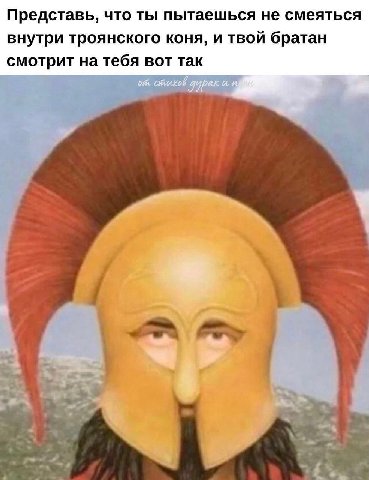 Представь, что ты пытаешься не смеяться внутри троянского коня, и твой братан смотрит на тебя вот так и.