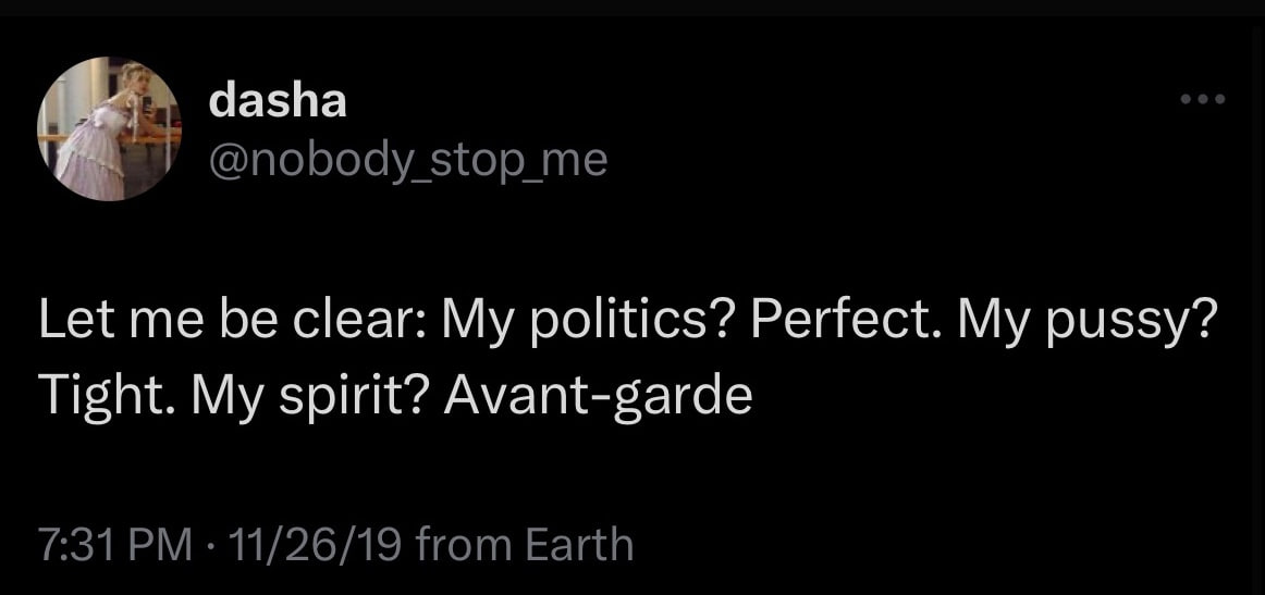 dasha @nobody stop me Let me be clear: My politics? Perfect. My pussy? Tight. My spirit? Avant-garde 7:31 11/26/19 from Earth