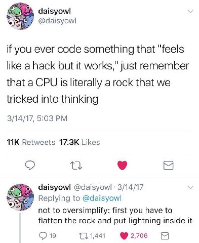 daisyowl if you ever code something that "feels like a hack but it works," just remember that a CPU Is literally a rock that we tricked into thinking 3/14/17, 5:03 Retweets Likes daisyowl @daisyowl 3/