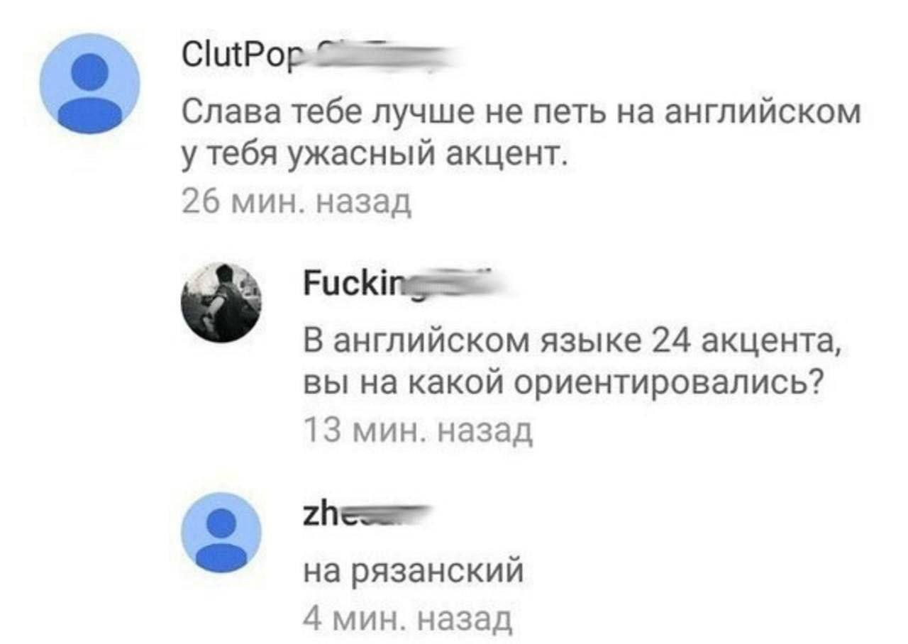 Слава тебе лучше не петь на английском 3 у тебя ужасный акцент. 26 мин. назад В английском языке 24 акцента, вы на какой ориентировались? 13 мин. назад 3 на рязанский 4 мин. назад