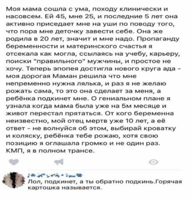 Моя мама сошла с ума, походу клинически и насовсем. 45, мне 25, и последние 5 лет она активно приседает мне на уши по поводу того, что пора мне деточку завести себе. Она же родила в 20 лет, значит и м