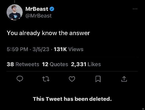 MrBeast @MrBeast You already know the answer 5:59 3/5/23 Views 38 Retweets 12 Quotes 2,331 Likes This Tweet has been deleted.