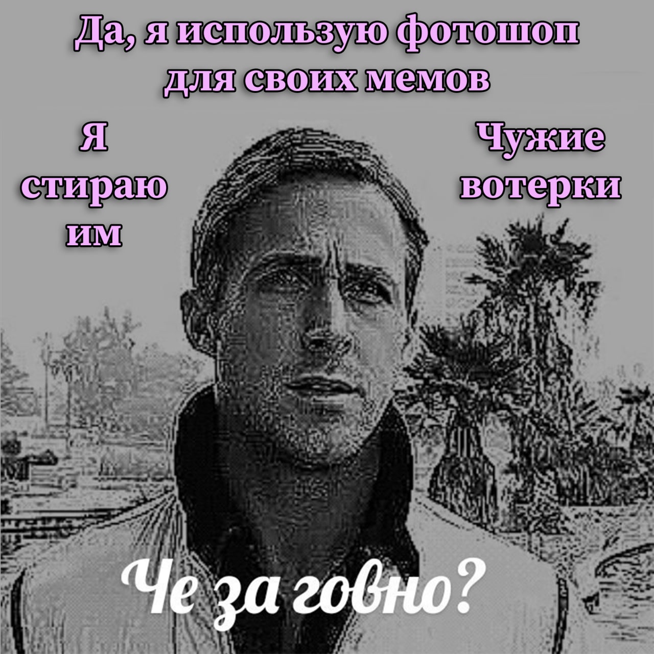 Да, я использую фотошоп для своих мемов Я Чужие стираю вотерки за говно?