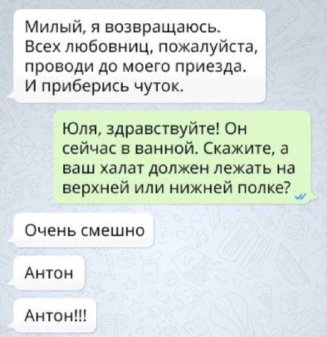 Милый, я возвращаюсь. Всех любовниц, пожалуйста, проводи до моего приезда. И приберись чуток. Юля, здравствуйте! Он сейчас в ванной. Скажите, а ваш халат должен лежать на верхней или нижней полке? Оче