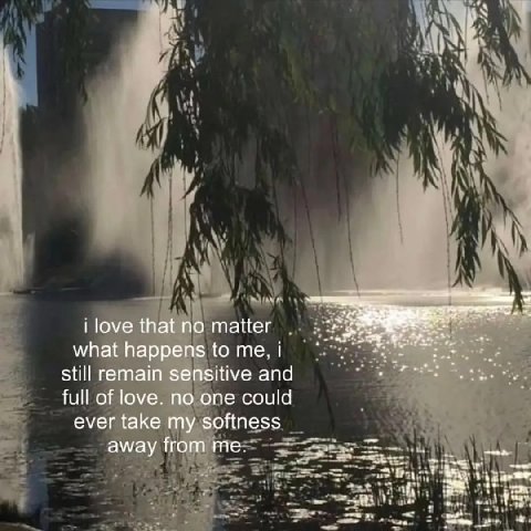 -к i love that no matter what happens to me, i still remain sensitive and full of love. no one could ever take my softness away from me as