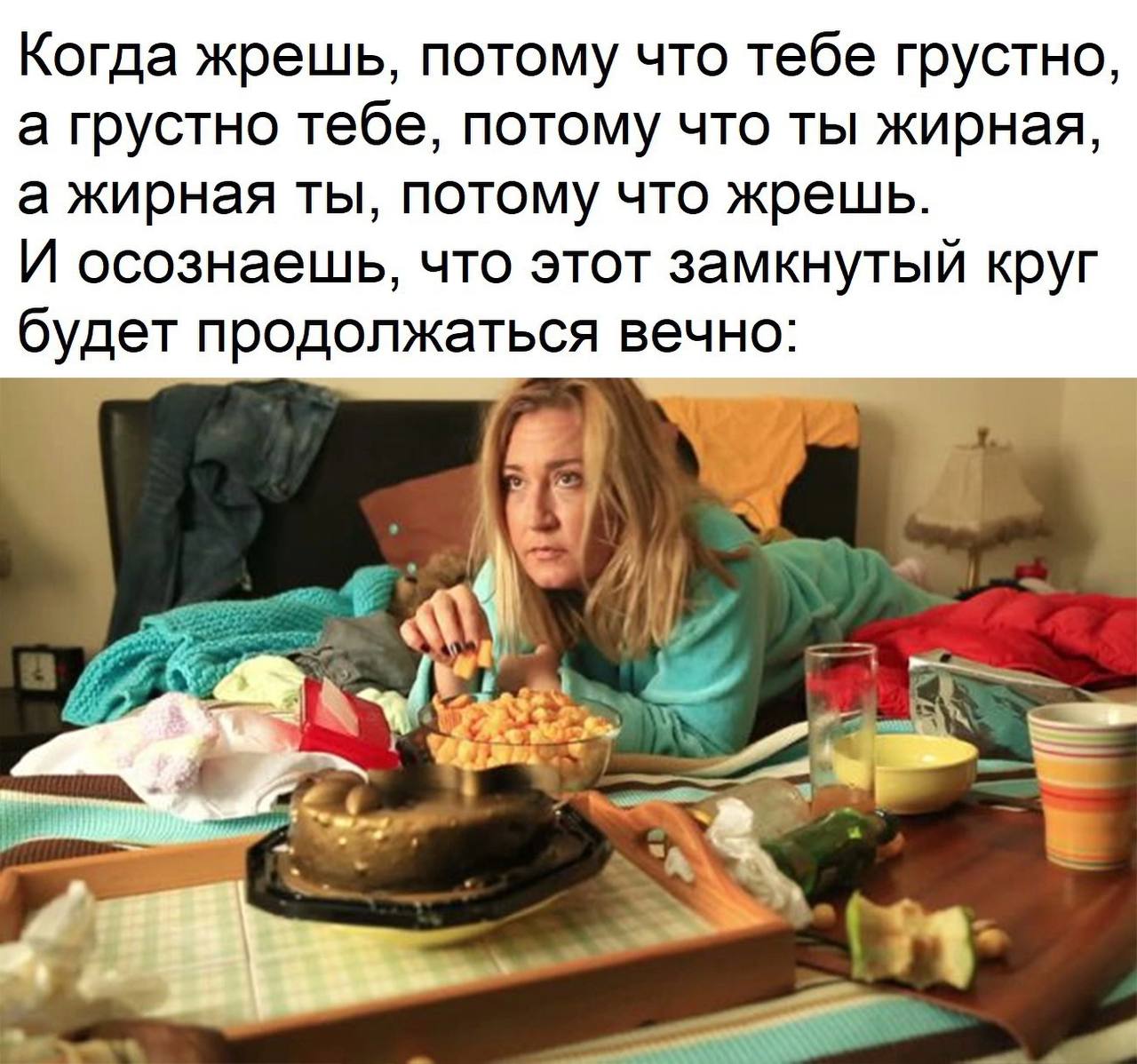 Когда жрешь, потому что тебе грустно, а грустно тебе, потому что ты жирная, а жирная ты, потому что жрешь. И осознаешь, что этот замкнутый круг будет продолжаться вечно: