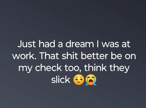 Just had а dream was at work. That shit better be on my check too, think they slick