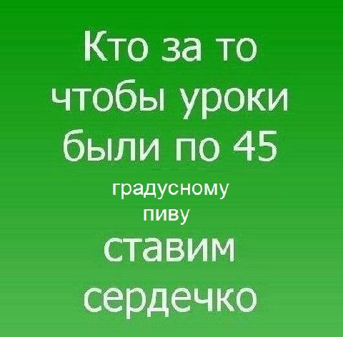 Кто за то чтобы уроки были по 45 градусному пиву ставим сердечко