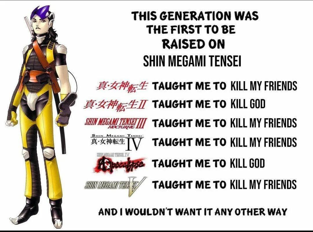 THIS GENERATION WAS THE FIRST TO BE RAISED ON SHIN MEGAMI TENSEI TAUGHT ME TO KILL MY FRIENDS TAUGHT ME TO KILL GOD а TAUGHT ME TO KILL MY FRIENDS TAUGHT ME TO KILL MY FRIENDS ТАИСНТ Me To KILL GOD у 