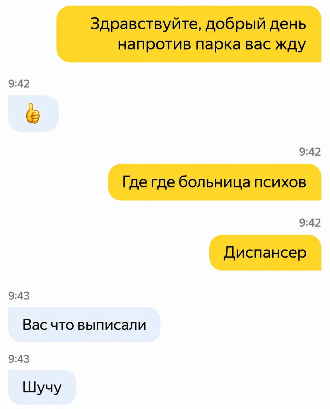 Здравствуйте, добрый день напротив парка вас жду 9:42 9:42 Где где больница психов 9:42 Диспансер 9:43 Вас что выписали 9:43 Шучу
