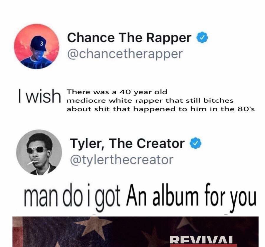 Chance The Rapper @chancetherapper There was a 40 year old mediocre white rapper that still bitches about shit that happened to him in the 80'$ Tyler, The Creator “4 @tylerthecreator mar got An album 