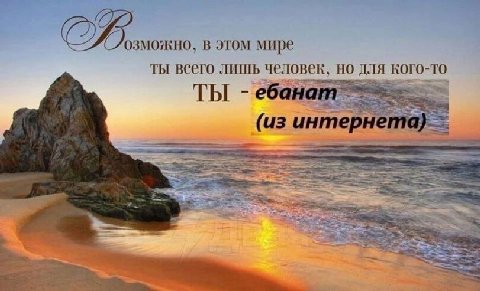 В этом мире ты всего лишь человек, для кого-то ТЫ ебанат (из интернета}