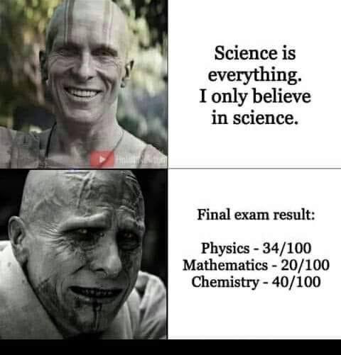 у Science is everything. I only believe in science. Final exam result: a Physics 34/100 Mathematics 20/100 Chemistry 40/100