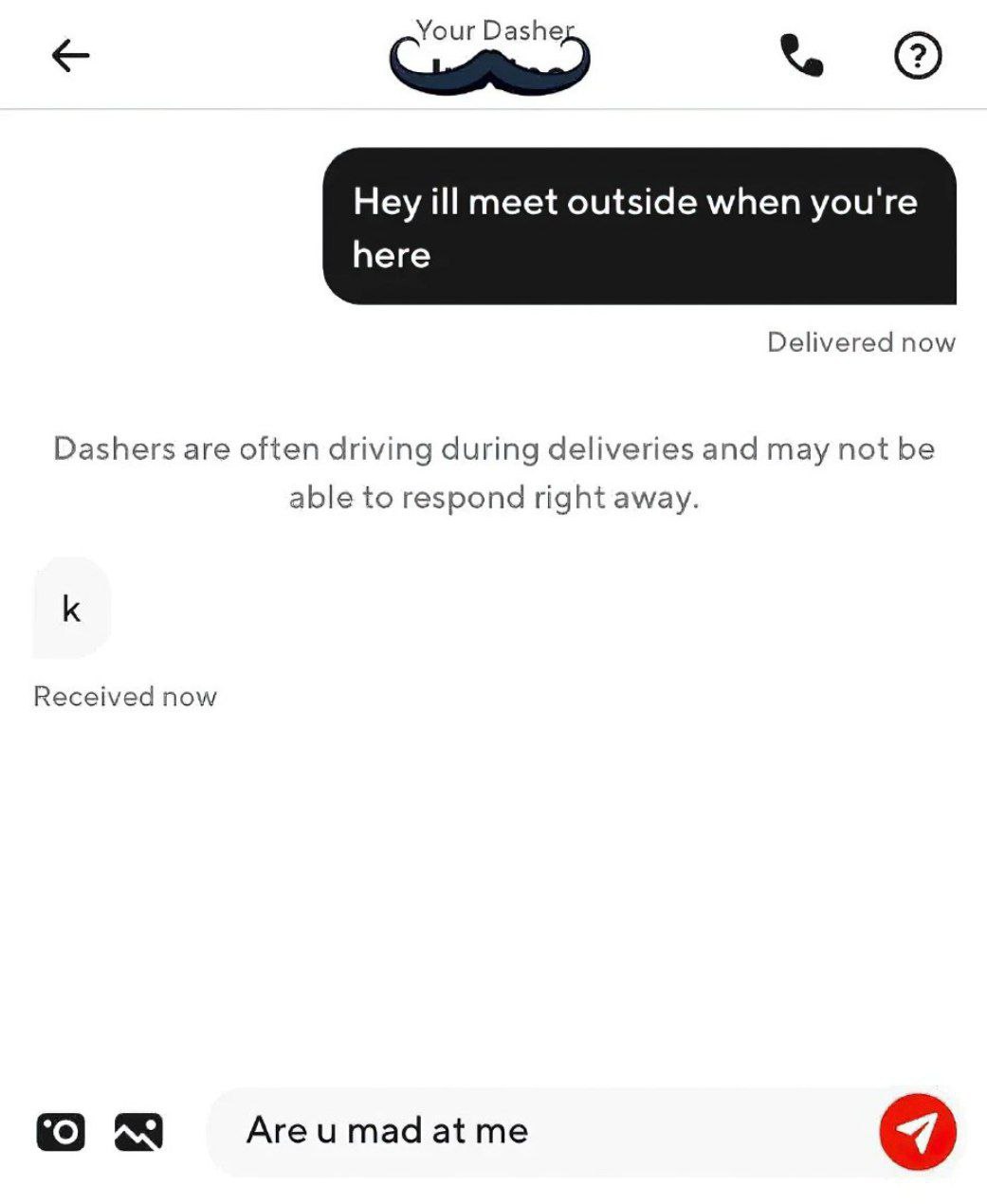 Hey ill meet outside when you're here Delivered now Dashers are often driving during deliveries and may not be able to respond right away. Received now Аге и mad ON