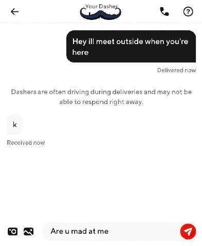 Hey ill meet outside when you're here Delivered now Dashers are often driving during deliveries and may not be able to respond right away. Received now Аге и mad ON