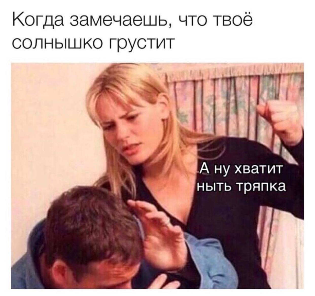 Когда замечаешь, что твоё солнышко грустит А ну хватит ныть тряпка