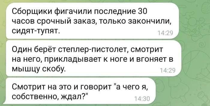 Сборщики фигачили последние 30 часов срочный заказ, только закончили, сидят-тупят. 14:29 Один берёт степлер-пистолет, смотрит на него, прикладывает к ноге и вгоняет в мышцу скобу. 14:29 Смотрит на это