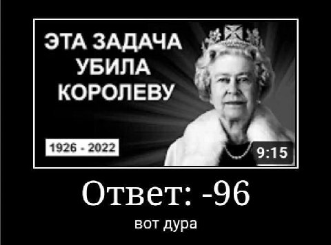 ЭТА ЗАДАЧА УБИЛА КОРОЛЕВУ Ответ: -96 вот дура