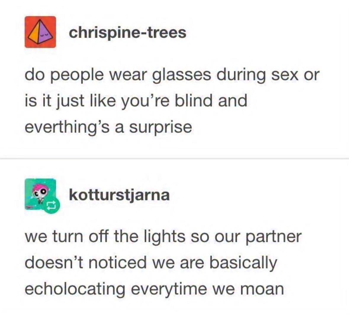 chrispine-trees people wear glasses during sex or is it just like you’re blind and everthing’s a surprise kotturstjarna we turn off the lights so our partner doesn’t noticed we are basically echolocat