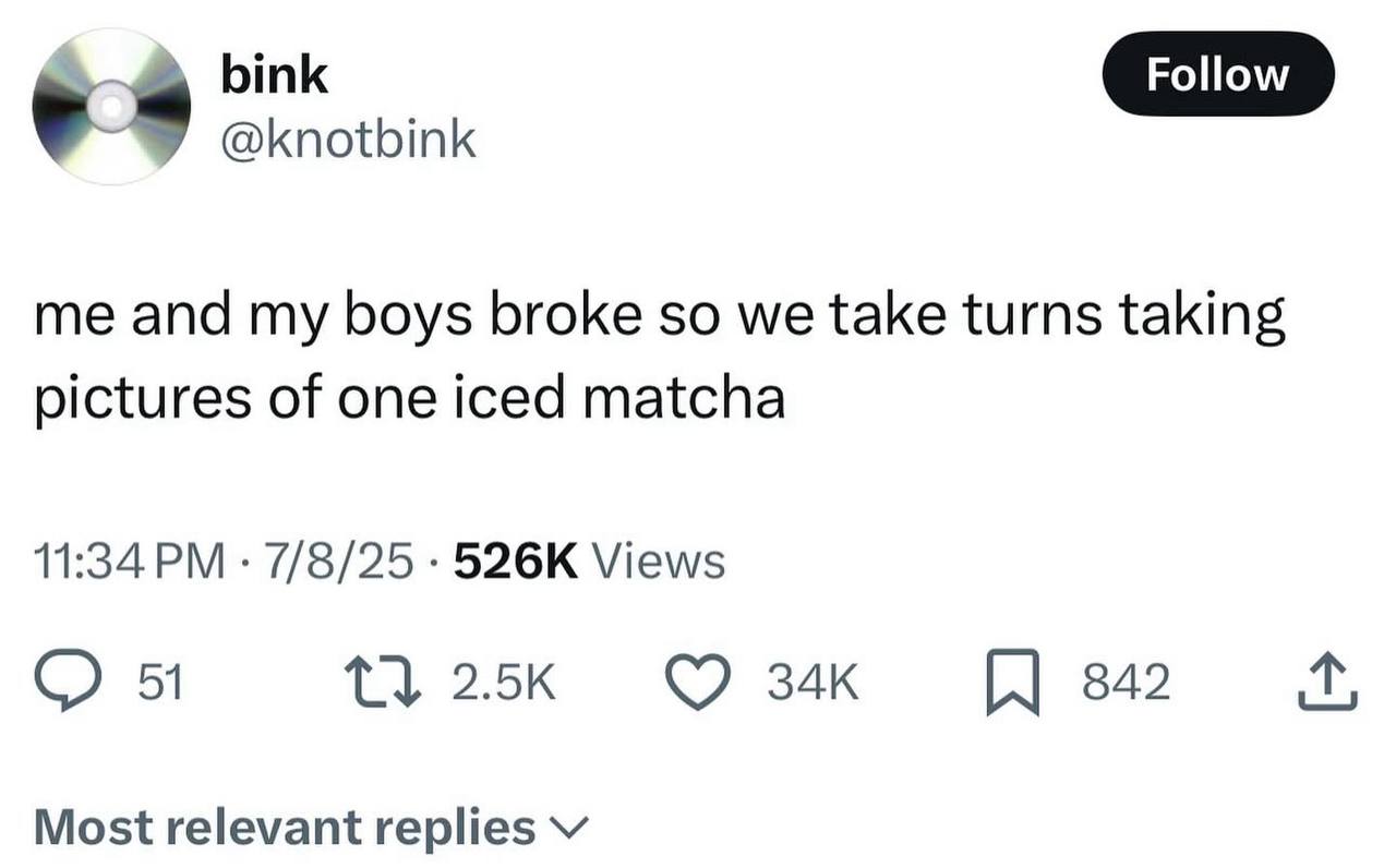 У @knotbink me and my boys broke so we take turns taking pictures of one iced matcha 11:34 7/8/25 Views 51 842 Most relevant replies