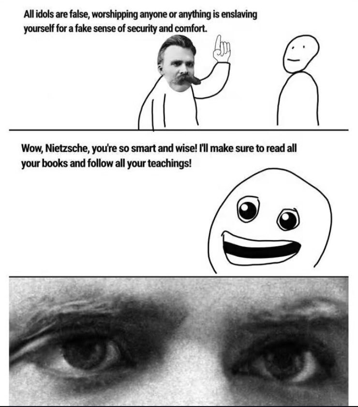 All idols are false, worshipping anyone or anything is enslaving yourself for a fake sense of security and comfort. Wow, Nietzsche, you're so smart and wise! I'll make sure to read all your books and 
