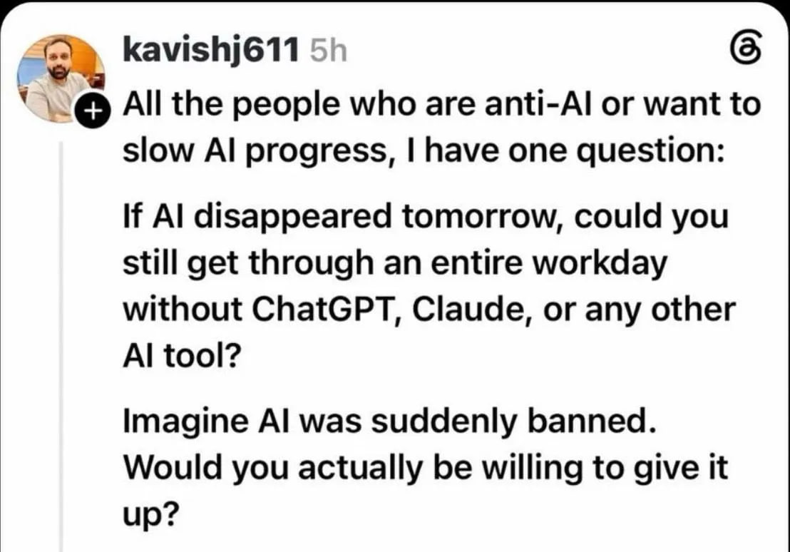 kavishj611 у All the people who are anti-Al or want to slow progress, have one question: If disappeared tomorrow, could you still get through an entire workday without ChatGPT, Claude, or any other to