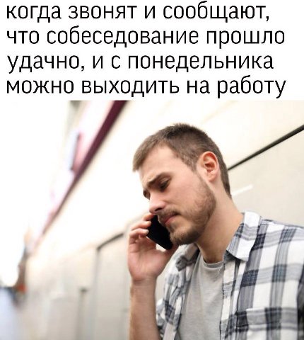 когда звонят и сообщают, что собеседование прошло удачно, и с понедельника можно выходить на работу 7 4 4 И