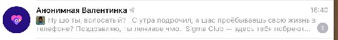 Анонимная Валентинка 16:40 Ну ты, волосатый? С утра подрочил, а щас проебываешь свою жизнь в телефоне? Поздравляю, ты ленивое чмо. Sigma Club здесь тебя побреют...
