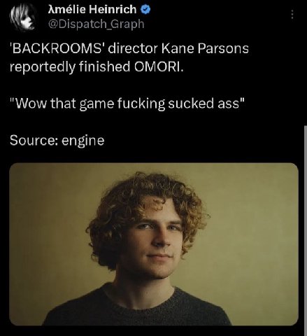 Amélie Heinrich @Dispatch_Graph 'ВАСККООМ5$' director Kane Parsons reportedly finished OMORI. "Wow that game fucking sucked ass" Source: engine a