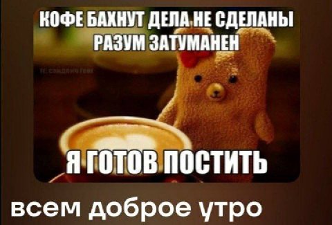 КОФЕБАХНУТ ДЕЛА.НЕ СДЕЛАНЫ РАЗУМ ЗАТУМАНЕН и Я ГОТОВ ПОСТИТЬ всем доброе утро