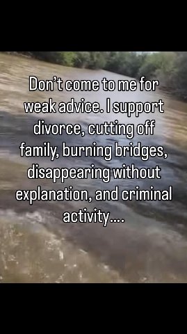 Don’t come to me for weak advice. support divorce, cutting off family, burning bridges, disappearing without explanation, and criminal activity...