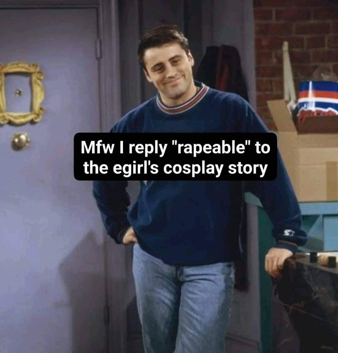 oF “4 Mfw I reply "гареаЫе" to the egirl's cosplay story