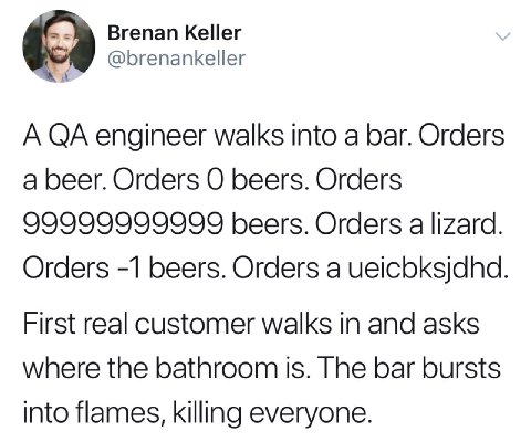 Brenan Keller @brenankeller A engineer walks into a bar. Orders a beer. Orders beers. Orders 99999999999 beers. Orders a lizard. Orders -1 beers. Orders a ueicbksjdhd First real customer walks in and 