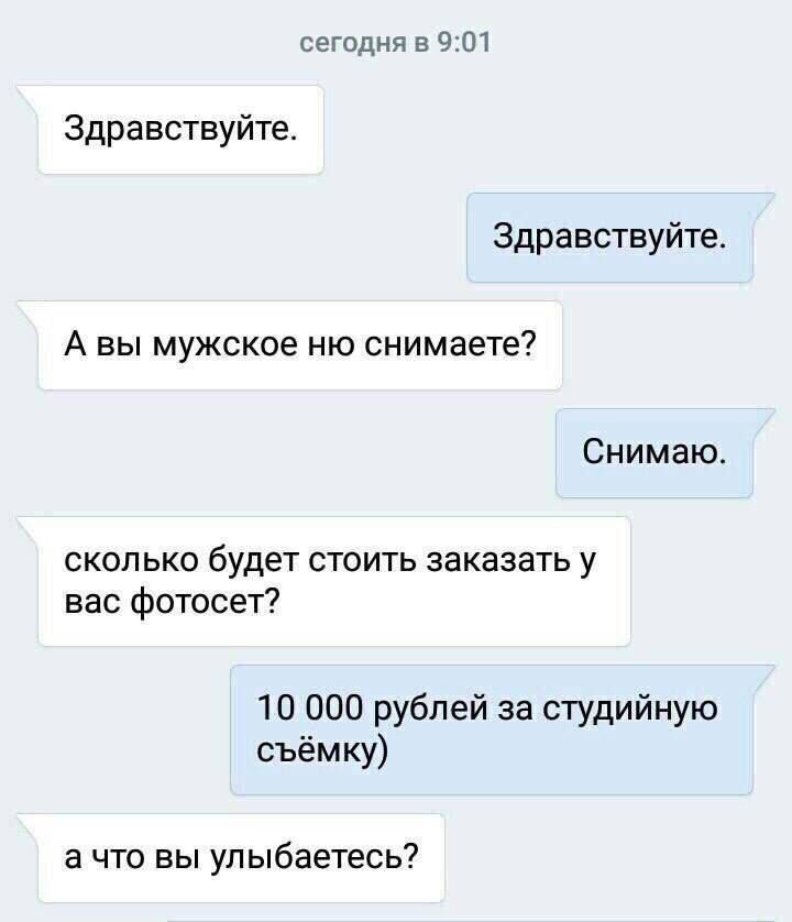 сегодня в 9:01 Здравствуйте. Здравствуйте А вы мужское снимаете? Снимаю СКОЛЬКО будет стоить заказать у вас фотосет? 10 000 рублей за студийную съёмку) а что вы улыбаетесь?