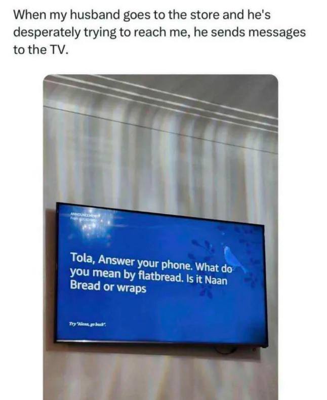 When my husband goes to the store and he's desperately trying to reach me, he sends messages to the а Tola, Answer your phone, What you mean flatbread. Bread or wraps
