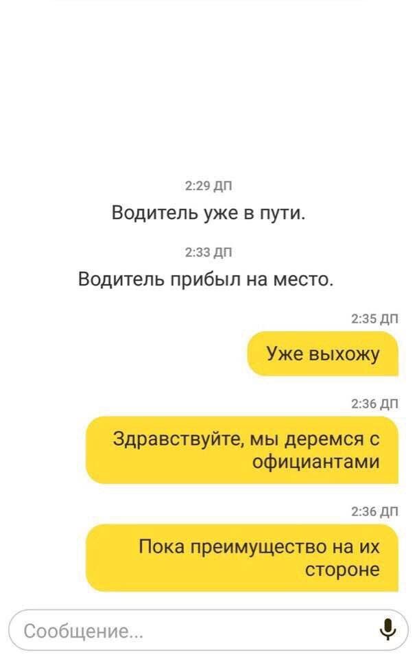 2:29 Водитель уже в пути. 2:33 Водитель прибыл на место. 2:35 Уже выхожу 2:36 Здравствуйте, мы деремся с официантами 2:36 Пока преимущество на стороне Сообщение...